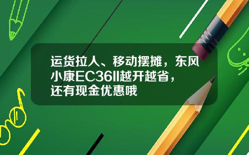 运货拉人、移动摆摊，东风小康EC36II越开越省，还有现金优惠哦