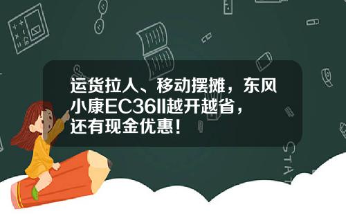 运货拉人、移动摆摊，东风小康EC36II越开越省，还有现金优惠！