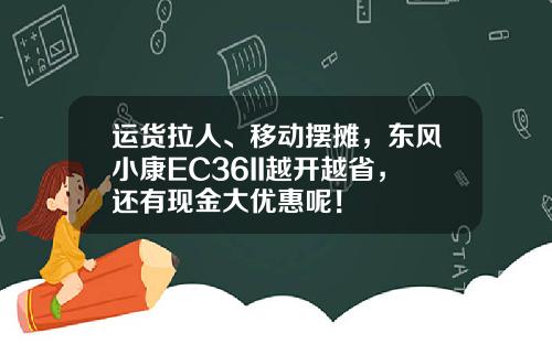运货拉人、移动摆摊，东风小康EC36II越开越省，还有现金大优惠呢！