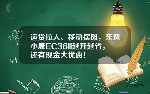 运货拉人、移动摆摊，东风小康EC36II越开越省，还有现金大优惠！