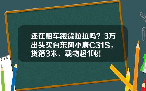 还在租车跑货拉拉吗？3万出头买台东风小康C31S，货箱3米、载物超1吨！