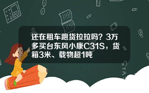 还在租车跑货拉拉吗？3万多买台东风小康C31S，货箱3米、载物超1吨