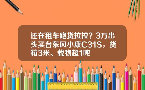 还在租车跑货拉拉？3万出头买台东风小康C31S，货箱3米、载物超1吨