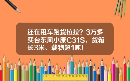 还在租车跑货拉拉？3万多买台东风小康C31S，货箱长3米、载物超1吨！