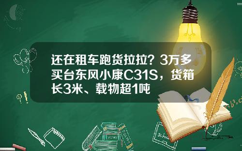 还在租车跑货拉拉？3万多买台东风小康C31S，货箱长3米、载物超1吨