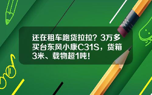 还在租车跑货拉拉？3万多买台东风小康C31S，货箱3米、载物超1吨！