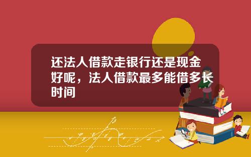 还法人借款走银行还是现金好呢，法人借款最多能借多长时间