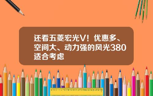 还看五菱宏光V！优惠多、空间大、动力强的风光380适合考虑
