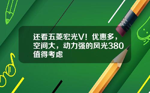 还看五菱宏光V！优惠多，空间大，动力强的风光380值得考虑