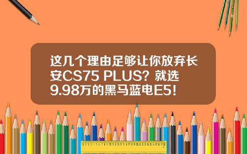 这几个理由足够让你放弃长安CS75 PLUS？就选9.98万的黑马蓝电E5！