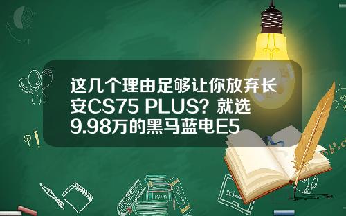 这几个理由足够让你放弃长安CS75 PLUS？就选9.98万的黑马蓝电E5