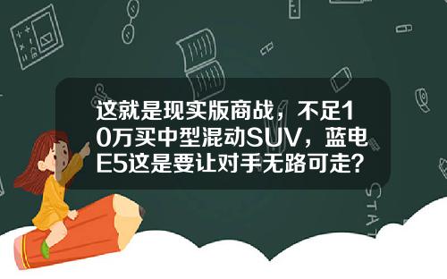 这就是现实版商战，不足10万买中型混动SUV，蓝电E5这是要让对手无路可走？