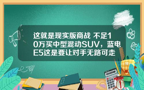 这就是现实版商战 不足10万买中型混动SUV，蓝电E5这是要让对手无路可走