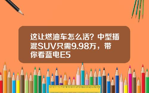 这让燃油车怎么活？中型插混SUV只需9.98万，带你看蓝电E5