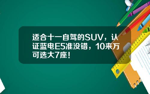 适合十一自驾的SUV，认证蓝电E5准没错，10来万可选大7座！