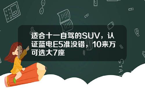 适合十一自驾的SUV，认证蓝电E5准没错，10来万可选大7座 