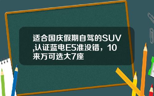 适合国庆假期自驾的SUV,认证蓝电E5准没错，10来万可选大7座