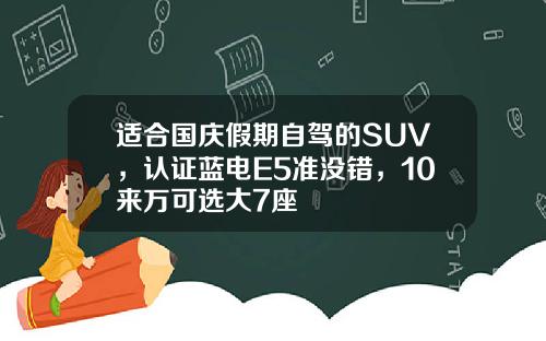 适合国庆假期自驾的SUV，认证蓝电E5准没错，10来万可选大7座