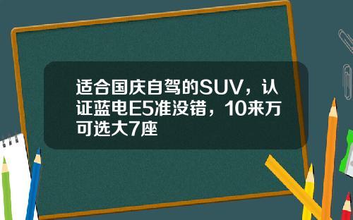 适合国庆自驾的SUV，认证蓝电E5准没错，10来万可选大7座