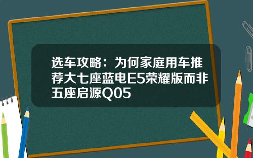 选车攻略：为何家庭用车推荐大七座蓝电E5荣耀版而非五座启源Q05
