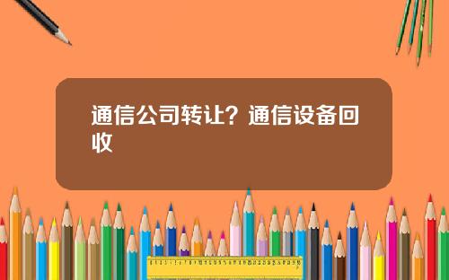 通信公司转让？通信设备回收