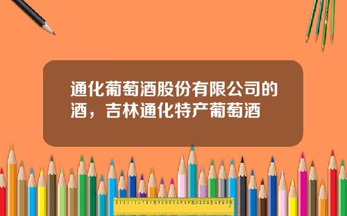 通化葡萄酒股份有限公司的酒，吉林通化特产葡萄酒