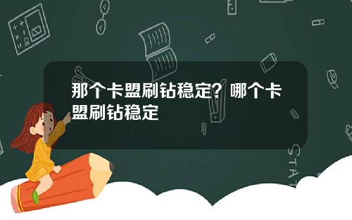 那个卡盟刷钻稳定？哪个卡盟刷钻稳定