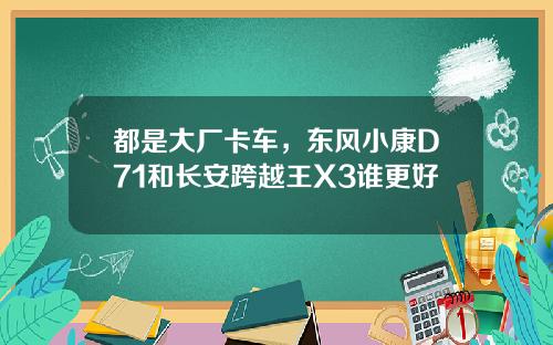 都是大厂卡车，东风小康D71和长安跨越王X3谁更好