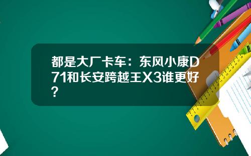 都是大厂卡车：东风小康D71和长安跨越王X3谁更好？