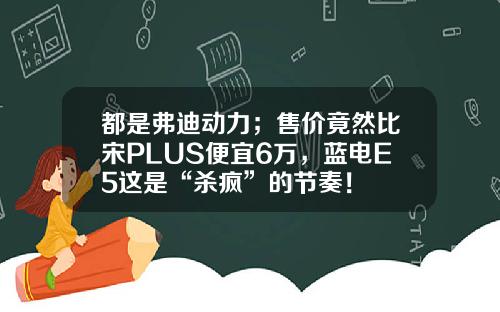 都是弗迪动力；售价竟然比宋PLUS便宜6万，蓝电E5这是“杀疯”的节奏！