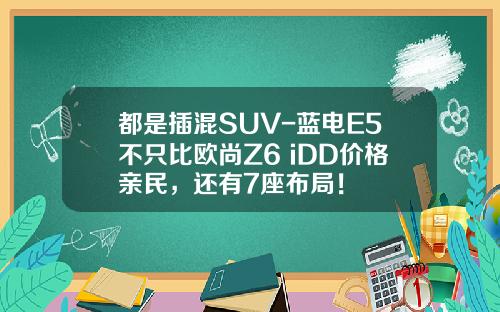 都是插混SUV-蓝电E5不只比欧尚Z6 iDD价格亲民，还有7座布局！