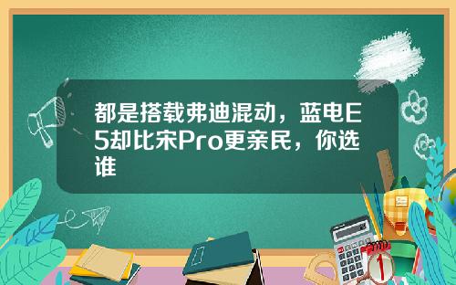 都是搭载弗迪混动，蓝电E5却比宋Pro更亲民，你选谁