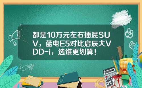 都是10万元左右插混SUV，蓝电E5对比启辰大V DD-i，选谁更划算！