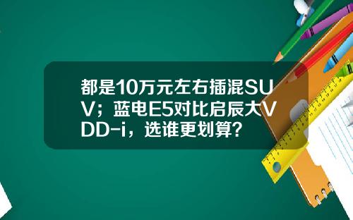 都是10万元左右插混SUV；蓝电E5对比启辰大V DD-i，选谁更划算？