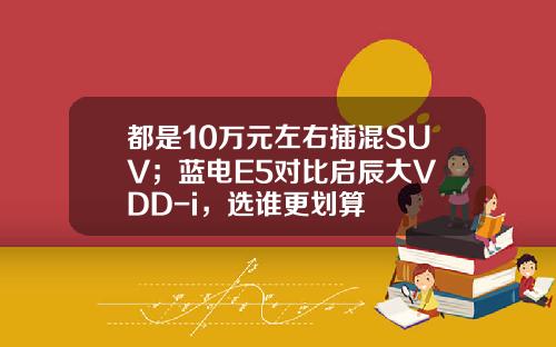 都是10万元左右插混SUV；蓝电E5对比启辰大V DD-i，选谁更划算