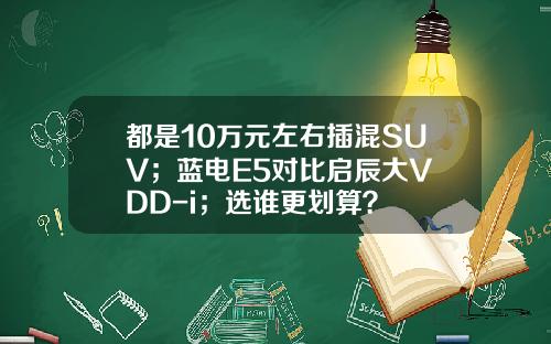都是10万元左右插混SUV；蓝电E5对比启辰大V DD-i；选谁更划算？
