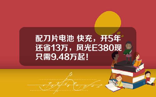 配刀片电池+快充，开5年还省13万，风光E380现只需9.48万起！