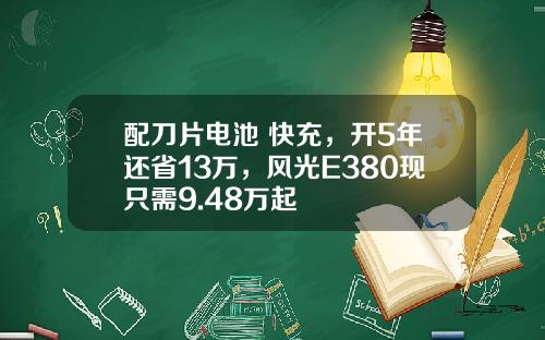 配刀片电池+快充，开5年还省13万，风光E380现只需9.48万起