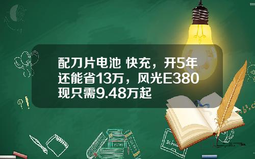 配刀片电池+快充，开5年还能省13万，风光E380现只需9.48万起