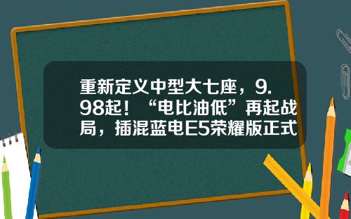 重新定义中型大七座，9.98起！“电比油低”再起战局，插混蓝电E5荣耀版正式上市