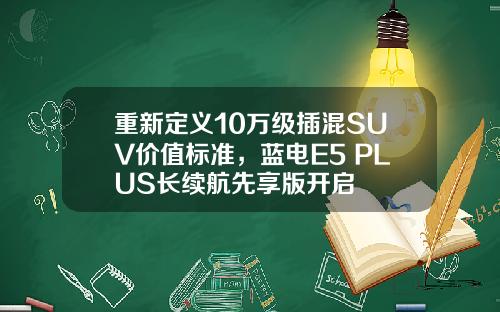 重新定义10万级插混SUV价值标准，蓝电E5 PLUS长续航先享版开启