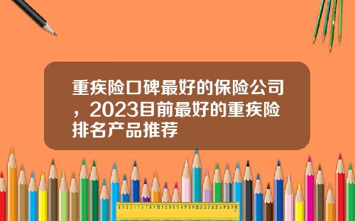 重疾险口碑最好的保险公司，2023目前最好的重疾险排名产品推荐