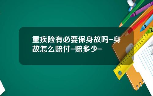 重疾险有必要保身故吗-身故怎么赔付-赔多少-