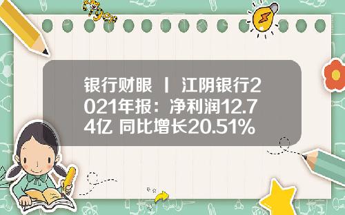 银行财眼 丨 江阴银行2021年报：净利润12.74亿 同比增长20.51%_1