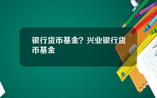 银行货币基金？兴业银行货币基金