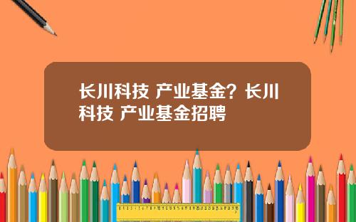长川科技 产业基金？长川科技 产业基金招聘
