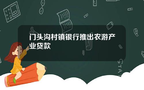 门头沟村镇银行推出农游产业贷款