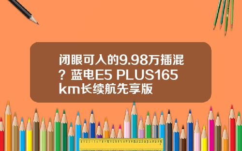 闭眼可入的9.98万插混？蓝电E5 PLUS165km长续航先享版