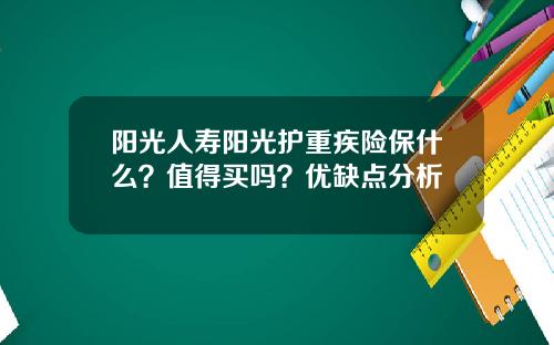 阳光人寿阳光护重疾险保什么？值得买吗？优缺点分析