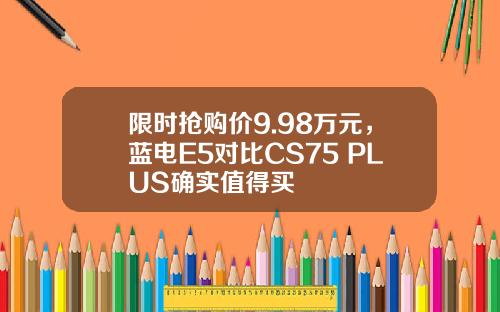 限时抢购价9.98万元，蓝电E5对比CS75 PLUS确实值得买